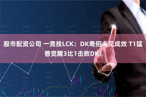 股市配资公司 一竞技LCK：DK奇招未见成效 T1猛兽觉醒3比1击败DK！