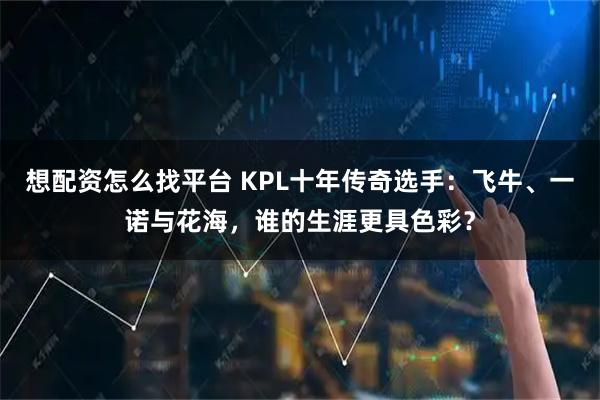 想配资怎么找平台 KPL十年传奇选手：飞牛、一诺与花海，谁的生涯更具色彩？
