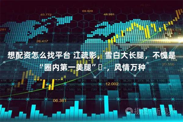 想配资怎么找平台 江疏影，雪白大长腿，不愧是“圈内第一美腿”‌，风情万种