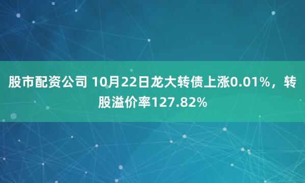 股市配资公司 10月22日龙大转债上涨0.01%，转股溢价率127.82%