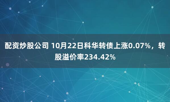 配资炒股公司 10月22日科华转债上涨0.07%，转股溢价率234.42%