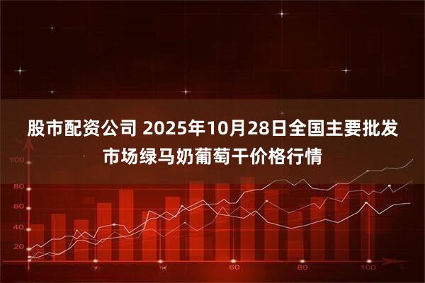 股市配资公司 2025年10月28日全国主要批发市场绿马奶葡萄干价格行情
