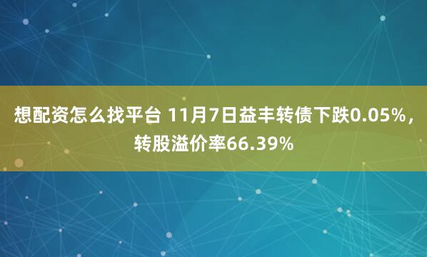 想配资怎么找平台 11月7日益丰转债下跌0.05%，转股溢价率66.39%