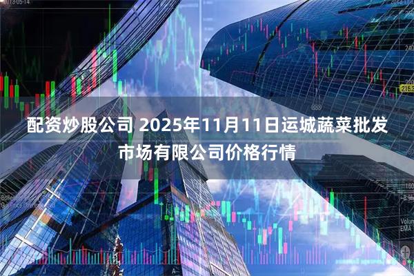 配资炒股公司 2025年11月11日运城蔬菜批发市场有限公司价格行情