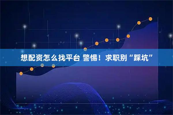 想配资怎么找平台 警惕！求职别“踩坑”