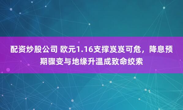 配资炒股公司 欧元1.16支撑岌岌可危，降息预期骤变与地缘升温成致命绞索