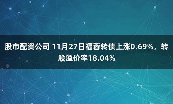 股市配资公司 11月27日福蓉转债上涨0.69%，转股溢价率18.04%