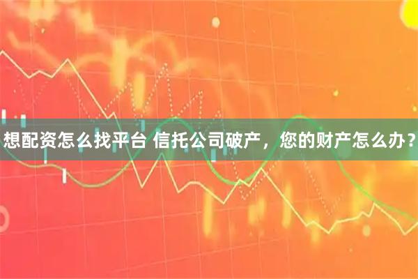 想配资怎么找平台 信托公司破产，您的财产怎么办？