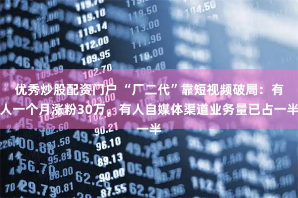 优秀炒股配资门户 “厂二代”靠短视频破局：有人一个月涨粉30万，有人自媒体渠道业务量已占一半