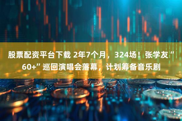 股票配资平台下载 2年7个月，324场！张学友“60+”巡回演唱会落幕，计划筹备音乐剧