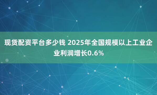 现货配资平台多少钱 2025年全国规模以上工业企业利润增长0.6%