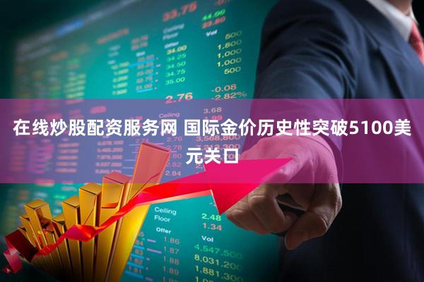 在线炒股配资服务网 国际金价历史性突破5100美元关口
