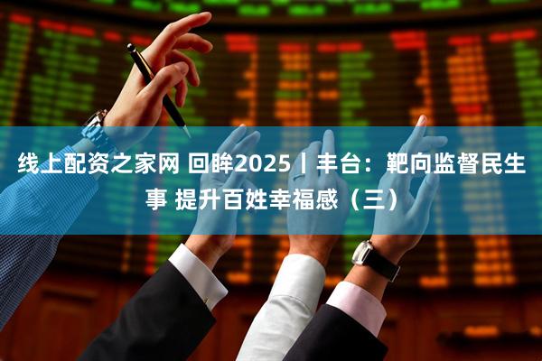 线上配资之家网 回眸2025丨丰台：靶向监督民生事 提升百姓幸福感（三）