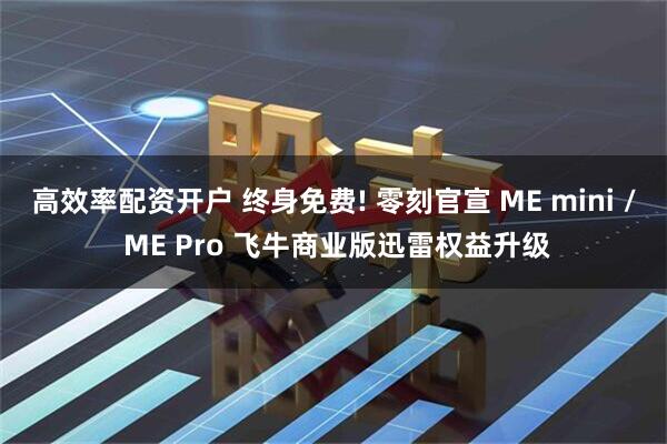 高效率配资开户 终身免费! 零刻官宣 ME mini / ME Pro 飞牛商业版迅雷权益升级