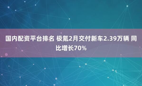 国内配资平台排名 极氪2月交付新车2.39万辆 同比增长70%