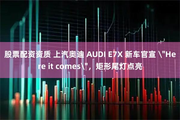 股票配资资质 上汽奥迪 AUDI E7X 新车官宣 ＂Here it comes＂，矩形尾灯点亮