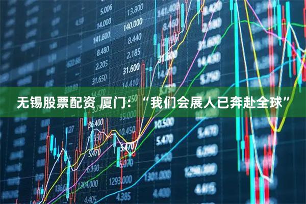 无锡股票配资 厦门：“我们会展人已奔赴全球”