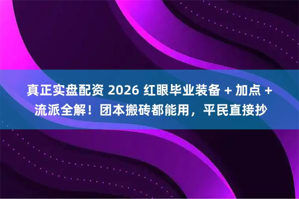 真正实盘配资 2026 红眼毕业装备 + 加点 + 流派全解！团本搬砖都能用，平民直接抄