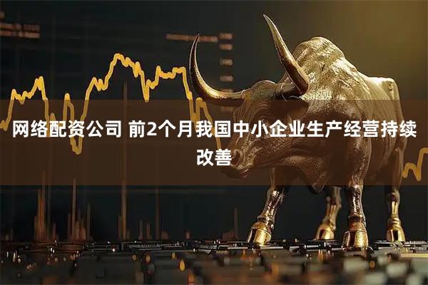 网络配资公司 前2个月我国中小企业生产经营持续改善
