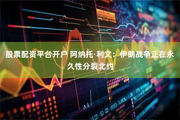 股票配资平台开户 阿纳托·利文：伊朗战争正在永久性分裂北约