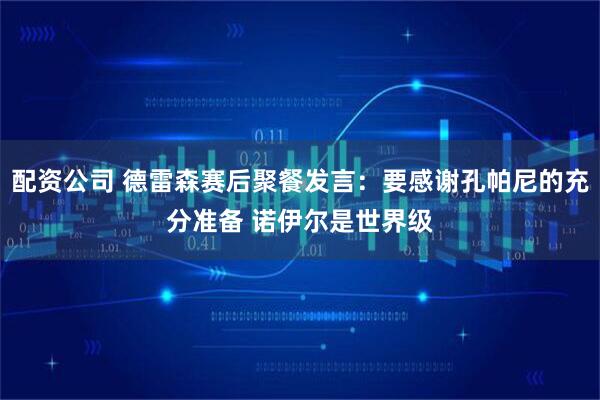 配资公司 德雷森赛后聚餐发言：要感谢孔帕尼的充分准备 诺伊尔是世界级