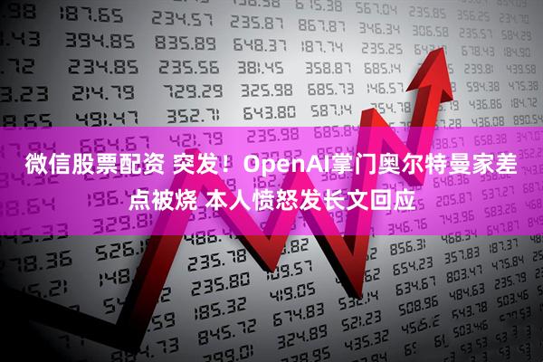 微信股票配资 突发！OpenAI掌门奥尔特曼家差点被烧 本人愤怒发长文回应