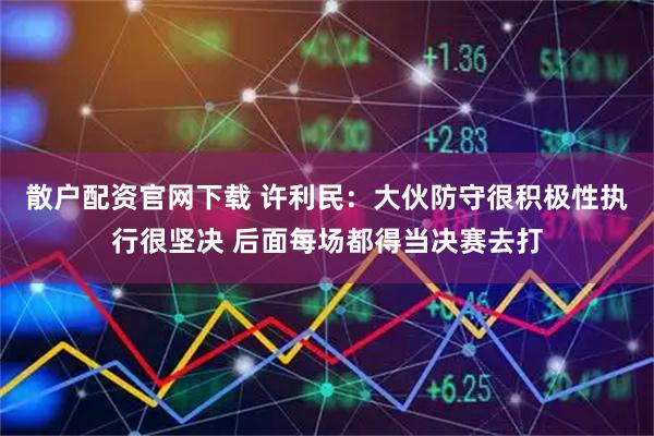 散户配资官网下载 许利民：大伙防守很积极性执行很坚决 后面每场都得当决赛去打