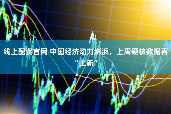 线上配资官网 中国经济动力澎湃，上周硬核数据再“上新”