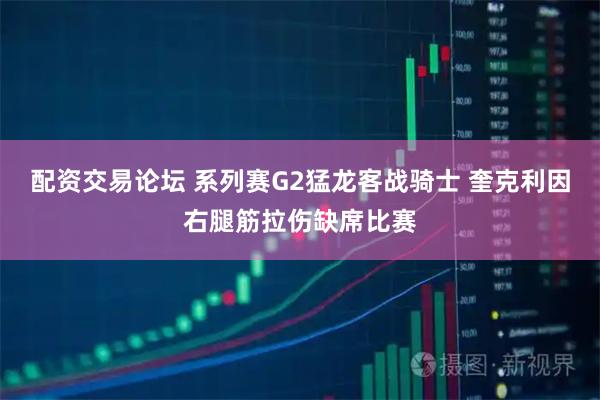 配资交易论坛 系列赛G2猛龙客战骑士 奎克利因右腿筋拉伤缺席比赛