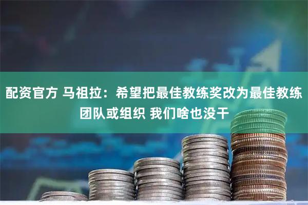 配资官方 马祖拉：希望把最佳教练奖改为最佳教练团队或组织 我们啥也没干