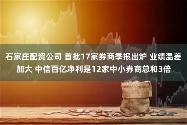 石家庄配资公司 首批17家券商季报出炉 业绩温差加大 中信百亿净利是12家中小券商总和3倍