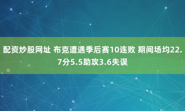 配资炒股网址 布克遭遇季后赛10连败 期间场均22.7分5.5助攻3.6失误