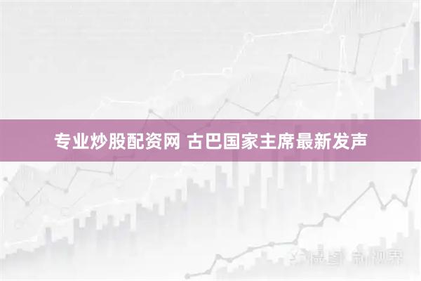 专业炒股配资网 古巴国家主席最新发声
