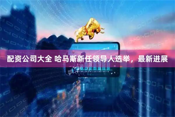 配资公司大全 哈马斯新任领导人选举，最新进展