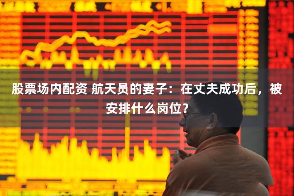 股票场内配资 航天员的妻子：在丈夫成功后，被安排什么岗位？