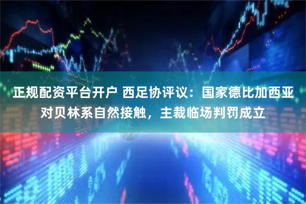 正规配资平台开户 西足协评议：国家德比加西亚对贝林系自然接触，主裁临场判罚成立