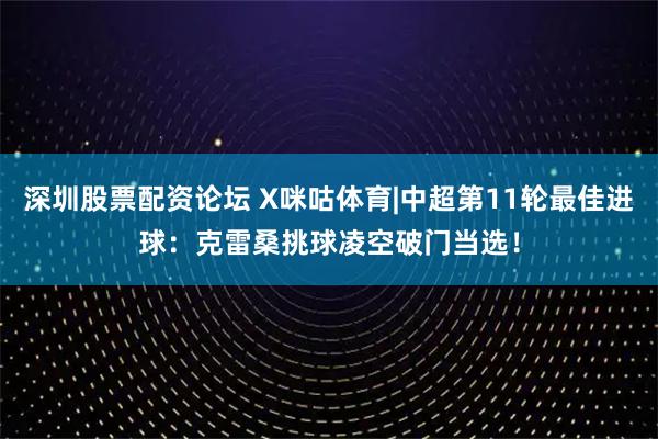 深圳股票配资论坛 X咪咕体育|中超第11轮最佳进球：克雷桑挑球凌空破门当选！