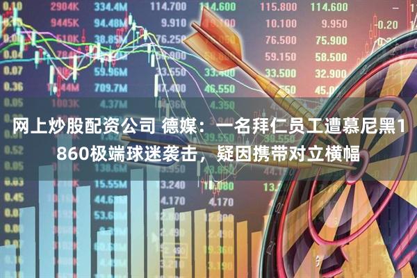 网上炒股配资公司 德媒：一名拜仁员工遭慕尼黑1860极端球迷袭击，疑因携带对立横幅