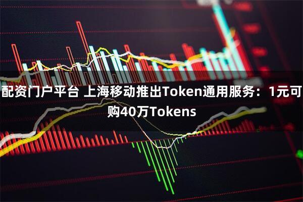 配资门户平台 上海移动推出Token通用服务：1元可购40万Tokens