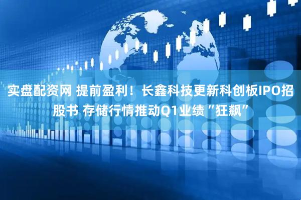 实盘配资网 提前盈利！长鑫科技更新科创板IPO招股书 存储行情推动Q1业绩“狂飙”