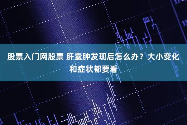 股票入门网股票 肝囊肿发现后怎么办?大小变化和症状都要看