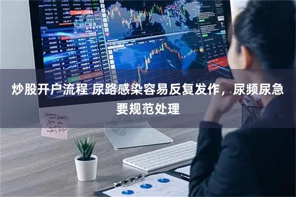 炒股开户流程 尿路感染容易反复发作，尿频尿急要规范处理