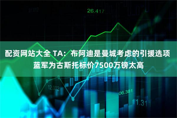 配资网站大全 TA:布阿迪是曼城考虑的引援选项 蓝军为古斯托标价7500万镑太高