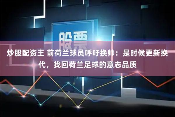 炒股配资王 前荷兰球员呼吁换帅：是时候更新换代，找回荷兰足球的意志品质