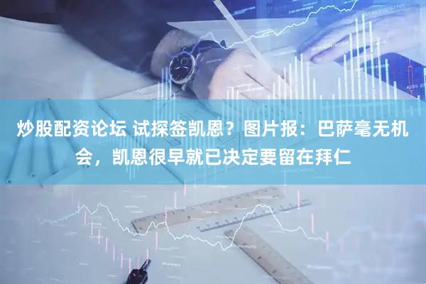 炒股配资论坛 试探签凯恩？图片报：巴萨毫无机会，凯恩很早就已决定要留在拜仁