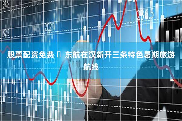 股票配资免费 ​东航在汉新开三条特色暑期旅游航线