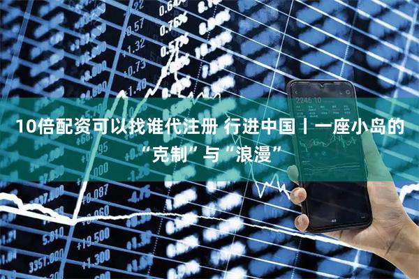 10倍配资可以找谁代注册 行进中国丨一座小岛的“克制”与“浪漫”