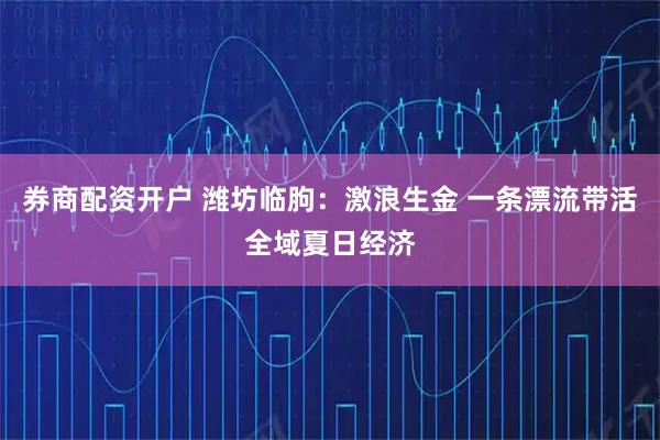 券商配资开户 潍坊临朐:激浪生金 一条漂流带活全域夏日经济
