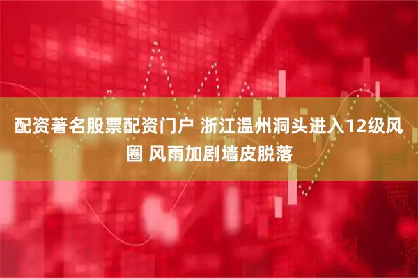 配资著名股票配资门户 浙江温州洞头进入12级风圈 风雨加剧墙皮脱落