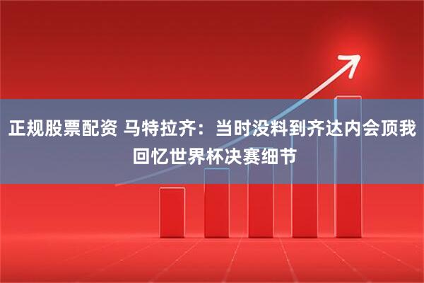 正规股票配资 马特拉齐：当时没料到齐达内会顶我 回忆世界杯决赛细节